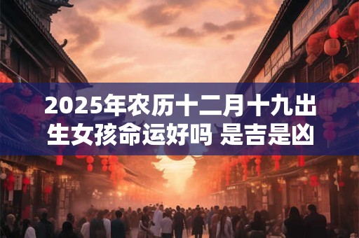 2025年农历十二月十九出生女孩命运好吗 是吉是凶