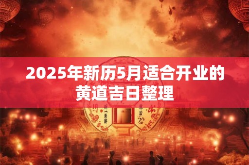 2025年新历5月适合开业的黄道吉日整理