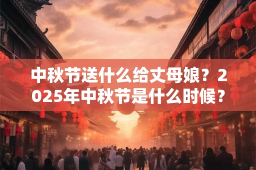 中秋节送什么给丈母娘？2025年中秋节是什么时候？