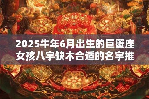 2025牛年6月出生的巨蟹座女孩八字缺木合适的名字推荐
