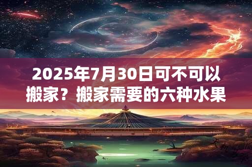 2025年7月30日可不可以搬家？搬家需要的六种水果