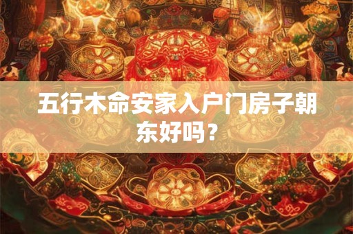 五行木命安家入户门房子朝东好吗？