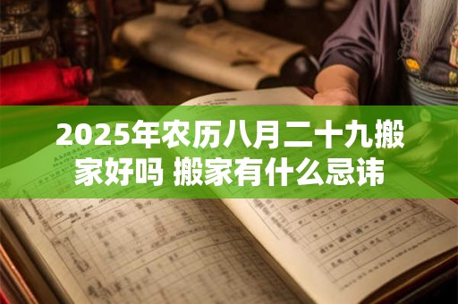 2025年农历八月二十九搬家好吗 搬家有什么忌讳