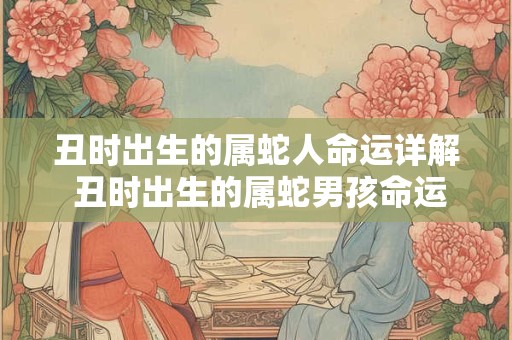 丑时出生的属蛇人命运详解 丑时出生的属蛇男孩命运