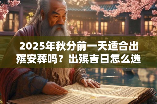 2025年秋分前一天适合出殡安葬吗？出殡吉日怎么选择？