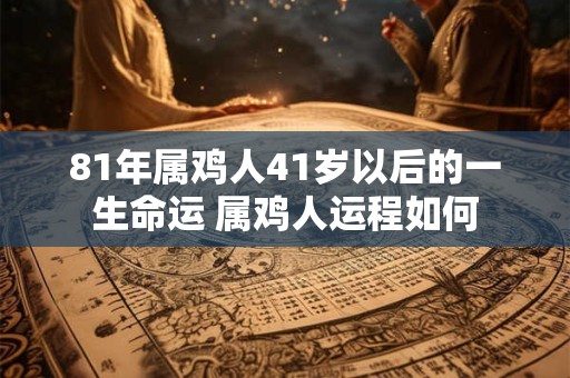 81年属鸡人41岁以后的一生命运 属鸡人运程如何