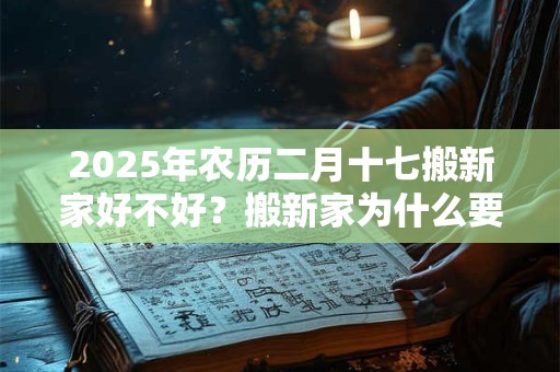 2025年农历二月十七搬新家好不好？搬新家为什么要老人先住？