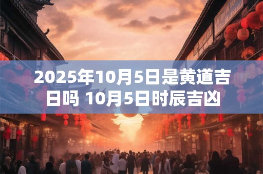 2025年10月5日是黄道吉日吗 10月5日时辰吉凶
