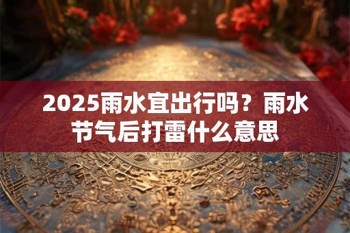 2025雨水宜出行吗？雨水节气后打雷什么意思