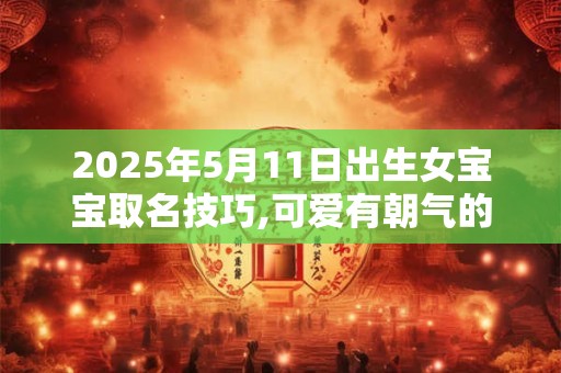 2025年5月11日出生女宝宝取名技巧,可爱有朝气的女孩小名