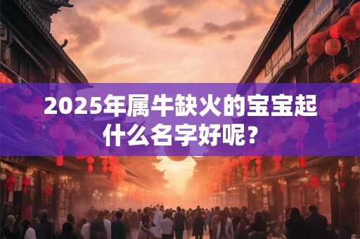 2025年属牛缺火的宝宝起什么名字好呢？
