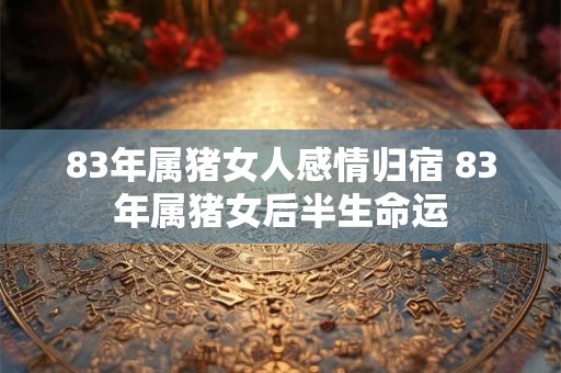 详细阅读:83年属猪女人感情归宿 83年属猪女后半生命运 83年属猪女人感情归宿 83年属猪女后半生命运