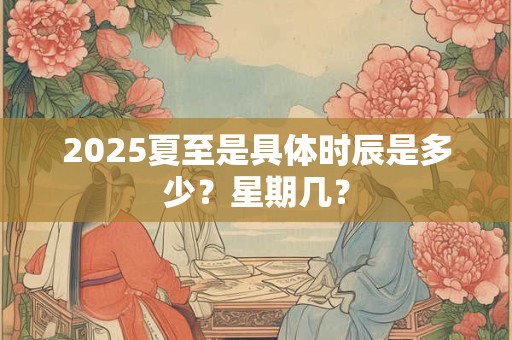 2025夏至是具体时辰是多少？星期几？