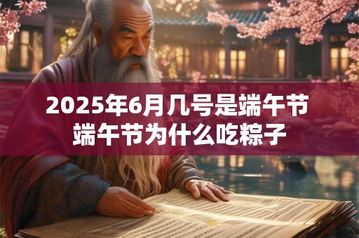 2025年6月几号是端午节 端午节为什么吃粽子