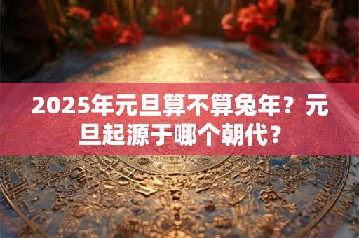 2025年元旦算不算兔年？元旦起源于哪个朝代？