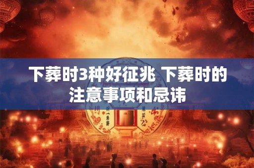 下葬时3种好征兆 下葬时的注意事项和忌讳