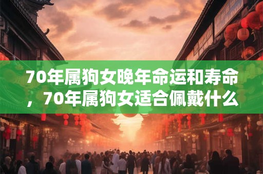 70年属狗女晚年命运和寿命，70年属狗女适合佩戴什么？