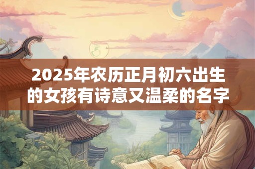 2025年农历正月初六出生的女孩有诗意又温柔的名字推荐