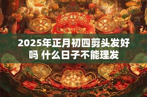 2025年正月初四剪头发好吗 什么日子不能理发