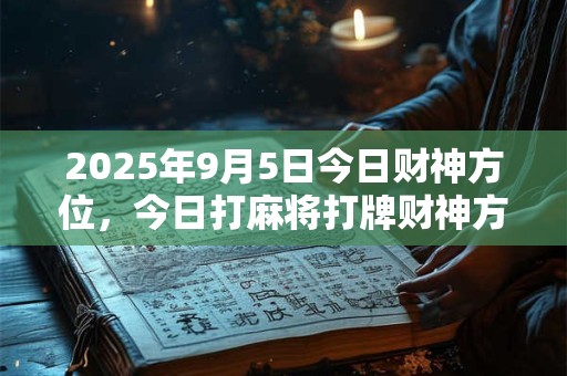 2025年9月5日今日财神方位，今日打麻将打牌财神方位