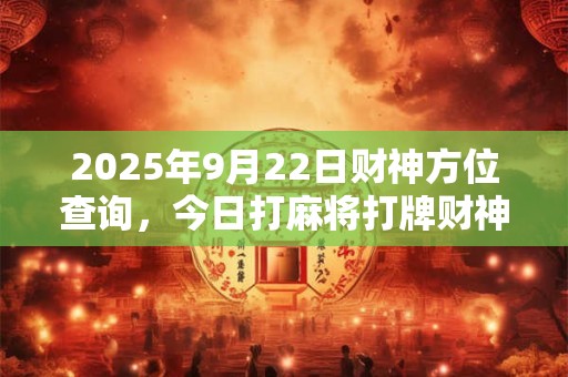 2025年9月22日财神方位查询，今日打麻将打牌财神方位