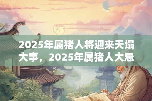2025年属猪人将迎来天塌大事，2025年属猪人大忌