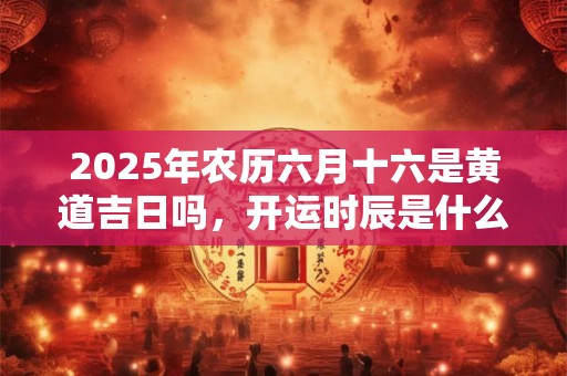2025年的农历六月有没有三十，每日生肖属什么？