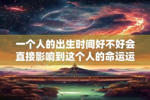 一个人的出生时间好不好会直接影响到这个人的命运运势发展