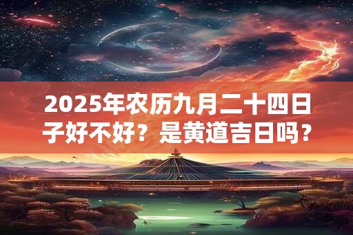 2025年农历九月二十四日子好不好？是黄道吉日吗？