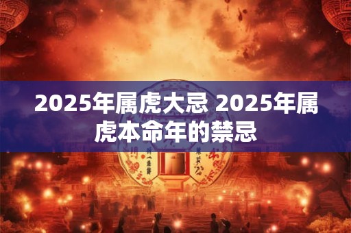 2025年属虎大忌 2025年属虎本命年的禁忌