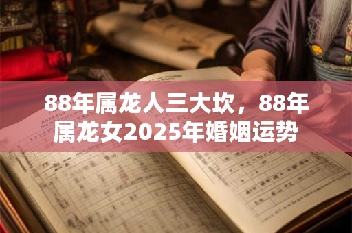 88年属龙人三大坎，88年属龙女2025年婚姻运势