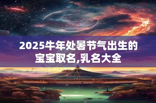 详细阅读:2025牛年处暑节气出生的宝宝取名,乳名大全 2025牛年处暑节气出生的宝宝取名,乳名大全