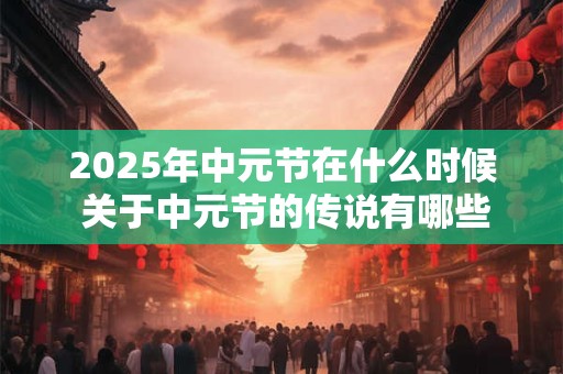 2025年中元节在什么时候 关于中元节的传说有哪些