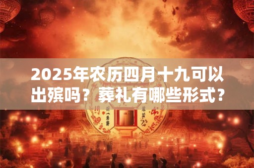 2025年农历四月十九可以出殡吗？葬礼有哪些形式？