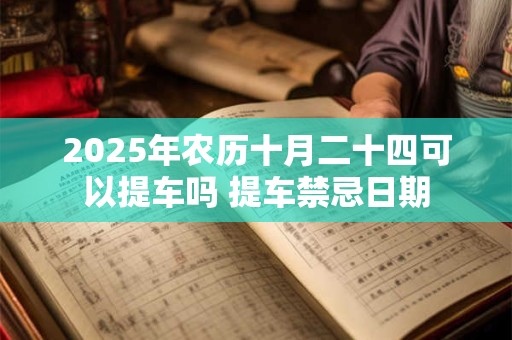 2025年农历十月二十四可以提车吗 提车禁忌日期