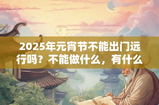 2025年元宵节不能出门远行吗？不能做什么，有什么影响？
