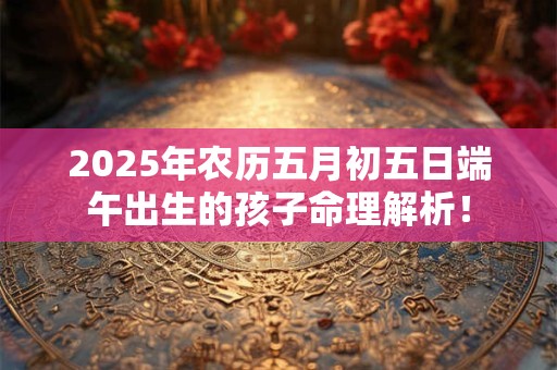 2025年农历五月初五日端午出生的孩子命理解析！