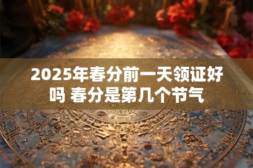 2025年春分前一天领证好吗 春分是第几个节气