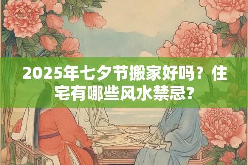 2025年七夕节搬家好吗？住宅有哪些风水禁忌？