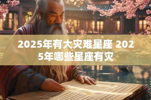 2025年有大灾难星座 2025年哪些星座有灾
