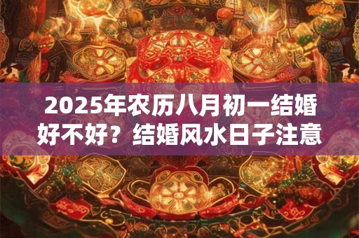 2025年农历八月初一结婚好不好？结婚风水日子注意事项