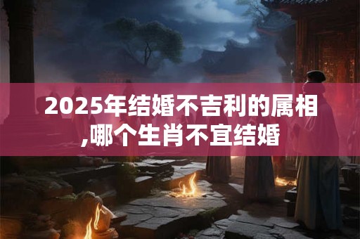 2025年结婚不吉利的属相,哪个生肖不宜结婚
