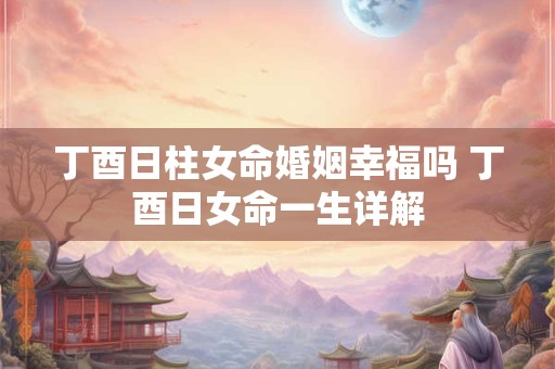 丁酉日柱女命婚姻幸福吗 丁酉日女命一生详解