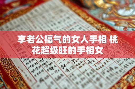 享老公福气的女人手相 桃花超级旺的手相女