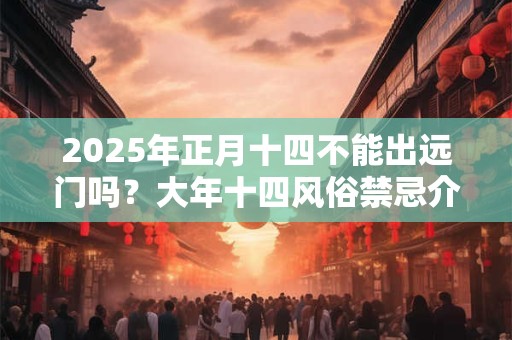 详细阅读:2025年正月十四不能出远门吗?大年十四风俗禁忌介绍 2025年正月十四不能出远门吗?大年十四风俗禁忌介绍