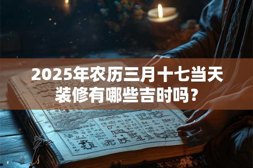 2025年农历三月十七当天装修有哪些吉时吗？