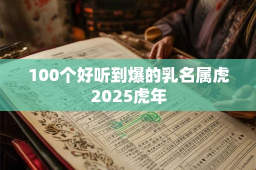 100个好听到爆的乳名属虎2025虎年 100个好听到爆的乳名属虎2025虎年