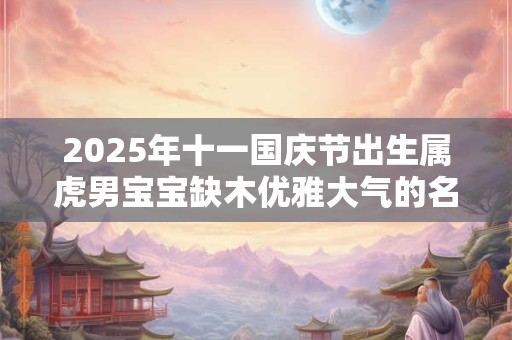 2025年十一国庆节出生属虎男宝宝缺木优雅大气的名字