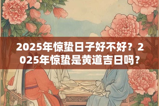 2025年惊蛰日子好不好？2025年惊蛰是黄道吉日吗？