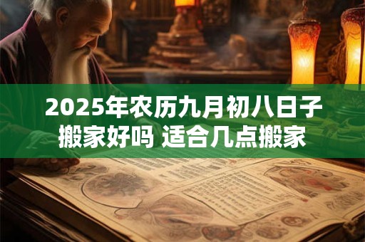 2025年农历九月初八日子搬家好吗 适合几点搬家